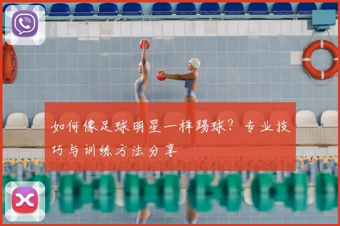 如何像足球明星一样踢球？专业技巧与训练方法分享