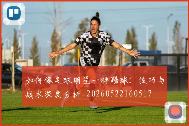 如何像足球明星一样踢球：技巧与战术深度分析_20260522160517