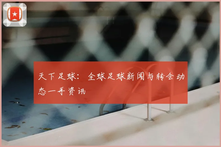 天下足球:全球足球新闻与转会动态一手资讯