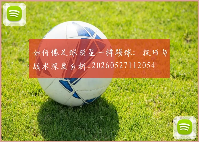 如何像足球明星一样踢球：技巧与战术深度分析_20260527112054