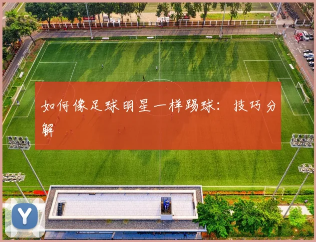 如何像足球明星一样踢球:技巧分解