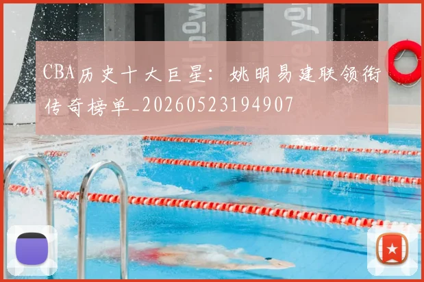 CBA历史十大巨星:姚明易建联领衔传奇榜单_20260523194907