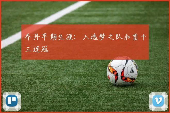 乔丹早期生涯：入选梦之队和首个三连冠